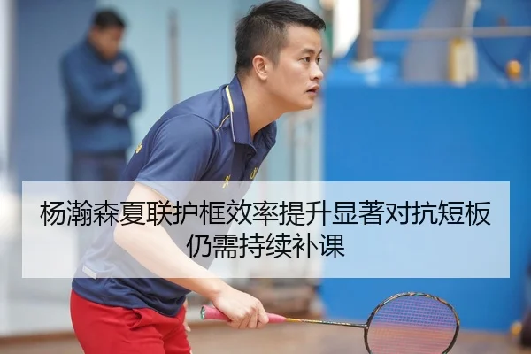 杨瀚森夏联护框效率提升显著对抗短板仍需持续补课